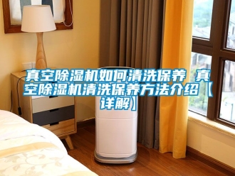 行业新闻真空除湿机如何清洗保养 真空除湿机清洗保养方法介绍【详解】