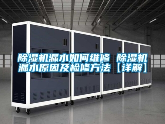 行业新闻除湿机漏水如何维修 除湿机漏水原因及检修方法【详解】