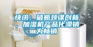 快讯：破瓶颈谋创新，加湿机产品化滞销为畅销