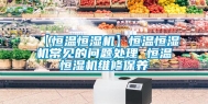 【恒温恒湿机】恒温恒湿机常见的问题处理 恒温恒湿机维修保养