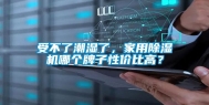 受不了潮湿了，家用除湿机哪个牌子性价比高？