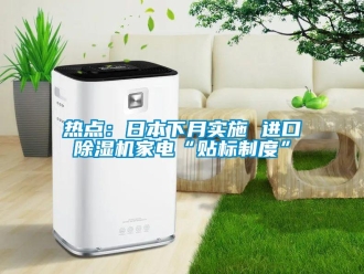 行业新闻热点：日本下月实施 进口除湿机家电“贴标制度”