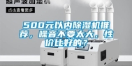500元以内除湿机推荐，噪音不要太大，性价比好的？