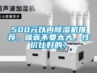 企业新闻500元以内除湿机推荐，噪音不要太大，性价比好的？