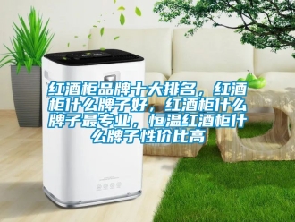 知识百科红酒柜品牌十大排名，红酒柜什么牌子好，红酒柜什么牌子最专业，恒温红酒柜什么牌子性价比高