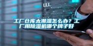 工厂仓库太潮湿怎么办？工厂用除湿机哪个牌子好