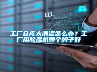 企业新闻工厂仓库太潮湿怎么办？工厂用除湿机哪个牌子好