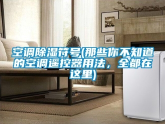 行业新闻空调除湿符号(那些你不知道的空调遥控器用法，全都在这里)