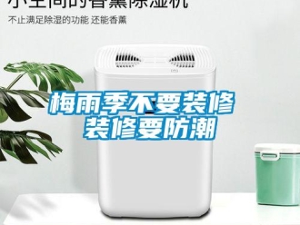 行业新闻梅雨季不要装修 装修要防潮