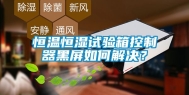恒温恒湿试验箱控制器黑屏如何解决？
