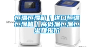 恒温恒湿箱｜进口恒温恒湿箱｜高低温恒温恒湿箱报价