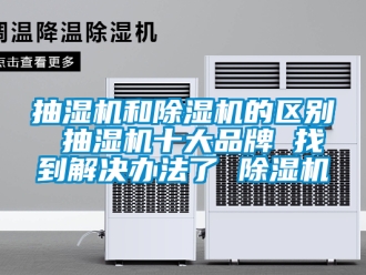 企业新闻抽湿机和除湿机的区别 抽湿机十大品牌 找到解决办法了 除湿机