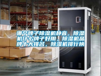 企业新闻哪个牌子除湿机静音，除湿机什么牌子好用，除湿机品牌十大排名，除湿机排行榜