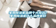 家用除湿机品牌十大排名？家用除湿机什么品牌最好