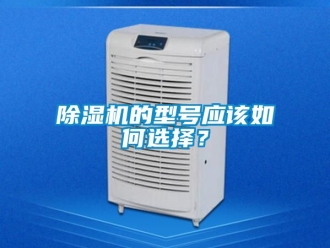 企业新闻除湿机的型号应该如何选择？
