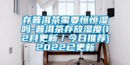 存普洱茶需要恒恒湿吗-普洱茶存放湿度(12月更新／今日推荐)2022已更新