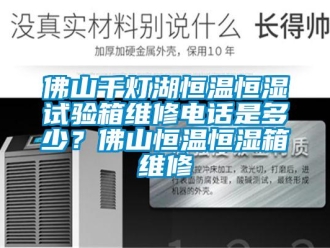 知识百科佛山千灯湖恒温恒湿试验箱维修电话是多少？佛山恒温恒湿箱维修