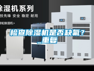 行业新闻检查除湿机是否缺氟？_重复