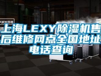 行业新闻上海LEXY除湿机售后维修网点全国地址电话查询