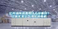 公共场所消毒用什么设备好？过氧化氢空气净化消毒机