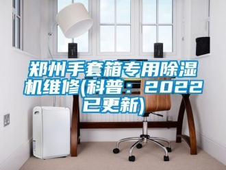 行业新闻郑州手套箱专用除湿机维修(科普：2022已更新)