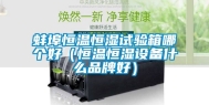 蚌埠恒温恒湿试验箱哪个好（恒温恒湿设备什么品牌好）