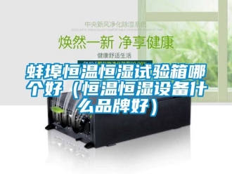 常见问题蚌埠恒温恒湿试验箱哪个好（恒温恒湿设备什么品牌好）