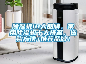 企业新闻除湿机10大品牌，家用除湿机十大排名，选购方法+推荐品牌！