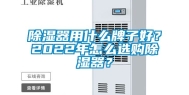 除湿器用什么牌子好？2022年怎么选购除湿器？
