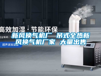 企业新闻新风换气机厂 吊式全热新风换气机厂家 大量出售