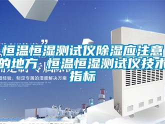 知识百科恒温恒湿测试仪除湿应注意的地方 恒温恒湿测试仪技术指标