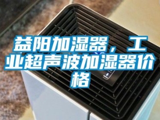 企业新闻益阳加湿器，工业超声波加湿器价格