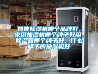 企业新闻智能除湿机哪个品牌好，家用抽湿机哪个牌子好用，除湿器哪个牌子好，什么牌子的抽湿机好
