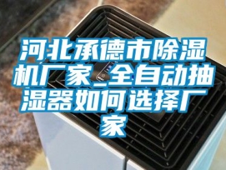 企业新闻河北承德市除湿机厂家_全自动抽湿器如何选择厂家