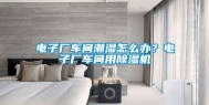 电子厂车间潮湿怎么办？电子厂车间用除湿机