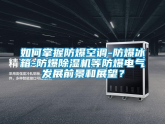 企业新闻如何掌握防爆空调-防爆冰箱-防爆除湿机等防爆电气发展前景和展望？