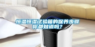 恒温恒湿试验箱的保养步骤你都知道吗？