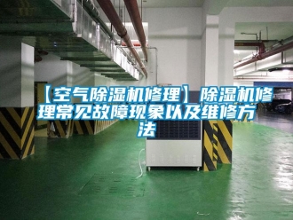 企业新闻【空气除湿机修理】除湿机修理常见故障现象以及维修方法