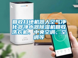 行业新闻回收扫地机器人空气净化器净水器除湿机回收洗衣机、中央空调、空调等