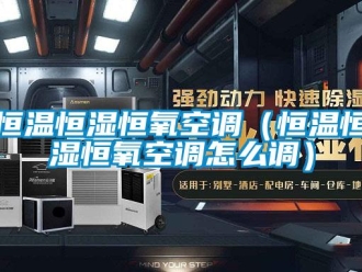 知识百科恒温恒湿恒氧空调（恒温恒湿恒氧空调怎么调）