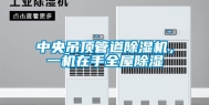 中央吊顶管道除湿机，一机在手全屋除湿