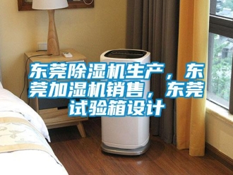 行业新闻东莞除湿机生产，东莞加湿机销售，东莞试验箱设计