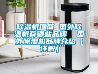 企业新闻除湿机厂商 国外除湿机有哪些品牌  国外除湿机品牌介绍【详解】