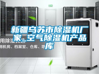 企业新闻新疆乌苏市除湿机厂家_空气除湿机产品库