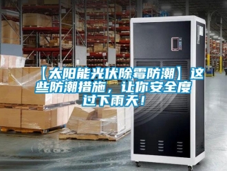 企业新闻【太阳能光伏除霉防潮】这些防潮措施，让你安全度过下雨天！