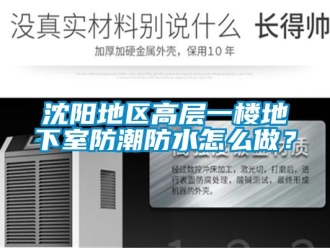 企业新闻沈阳地区高层一楼地下室防潮防水怎么做？