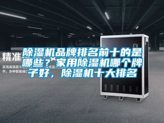 企业新闻除湿机品牌排名前十的是哪些？家用除湿机哪个牌子好，除湿机十大排名