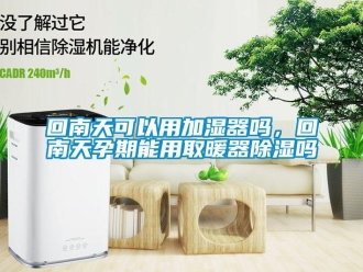 行业新闻回南天可以用加湿器吗，回南天孕期能用取暖器除湿吗