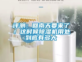 行业新闻评测：回南天要来了！这时候除湿机用处到底有多大