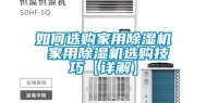 如何选购家用除湿机 家用除湿机选购技巧【详解】